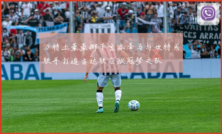 沙特土豪豪掷千金本泽马与坎特或联手打造吉达联合欧冠梦之队