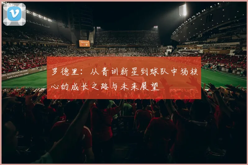 罗德里：从青训新星到球队中场核心的成长之路与未来展望